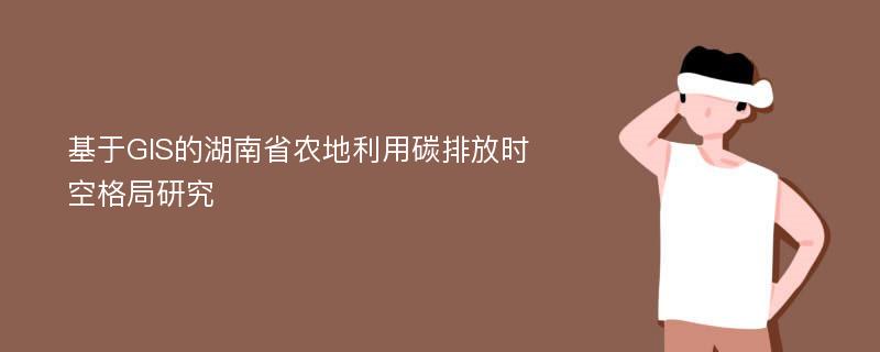 基于GIS的湖南省农地利用碳排放时空格局研究