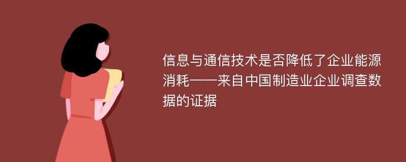 信息与通信技术是否降低了企业能源消耗——来自中国制造业企业调查数据的证据