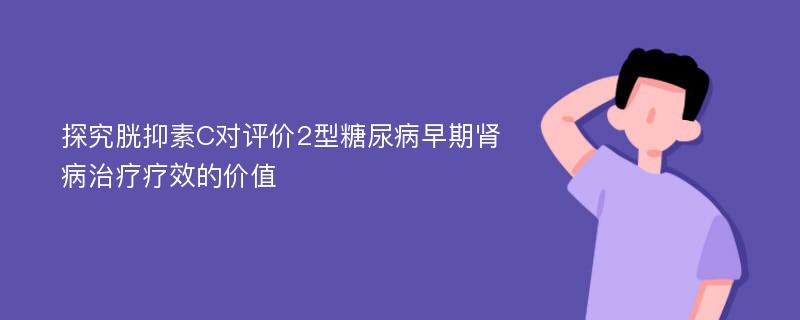 探究胱抑素C对评价2型糖尿病早期肾病治疗疗效的价值