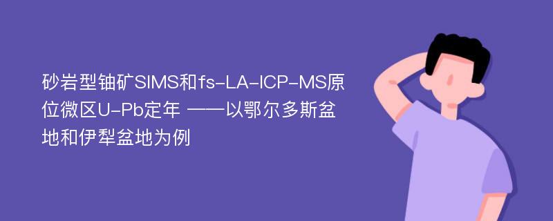 砂岩型铀矿SIMS和fs-LA-ICP-MS原位微区U-Pb定年 ——以鄂尔多斯盆地和伊犁盆地为例