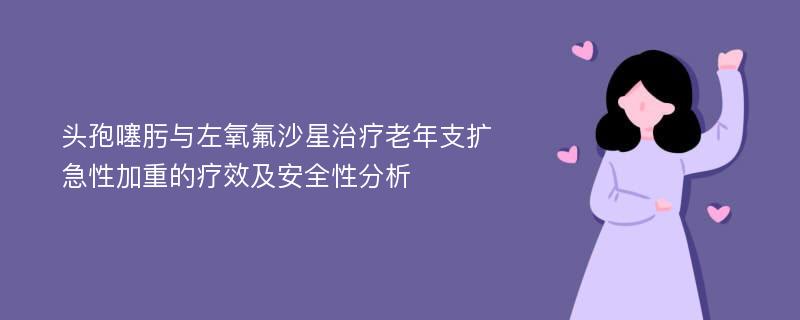 头孢噻肟与左氧氟沙星治疗老年支扩急性加重的疗效及安全性分析