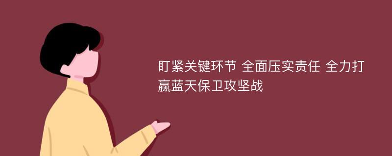 盯紧关键环节 全面压实责任 全力打赢蓝天保卫攻坚战