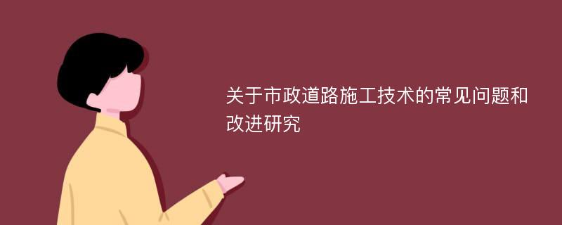 关于市政道路施工技术的常见问题和改进研究