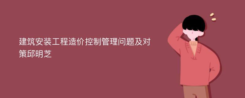 建筑安装工程造价控制管理问题及对策邱明芝