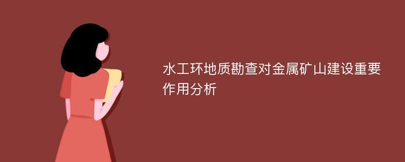 水工环地质勘查对金属矿山建设重要作用分析