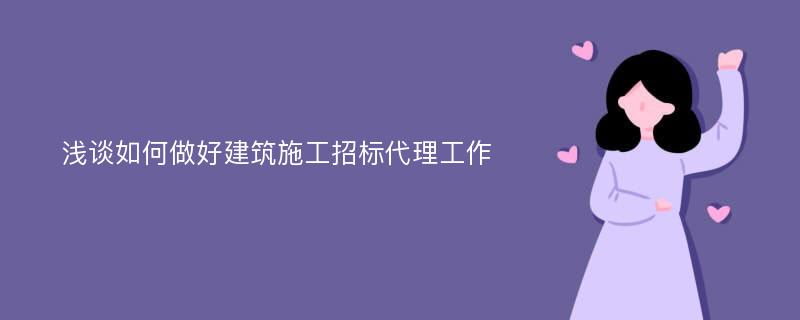 浅谈如何做好建筑施工招标代理工作