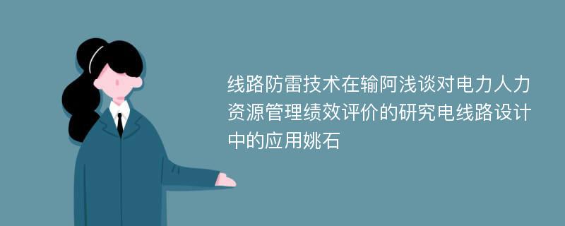 线路防雷技术在输阿浅谈对电力人力资源管理绩效评价的研究电线路设计中的应用姚石