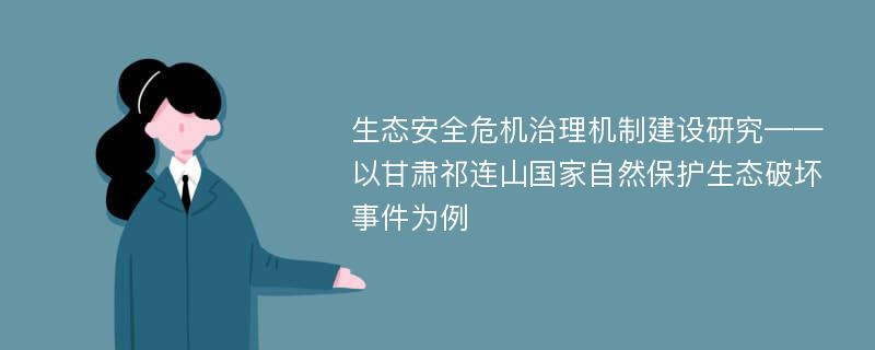 生态安全危机治理机制建设研究——以甘肃祁连山国家自然保护生态破坏事件为例