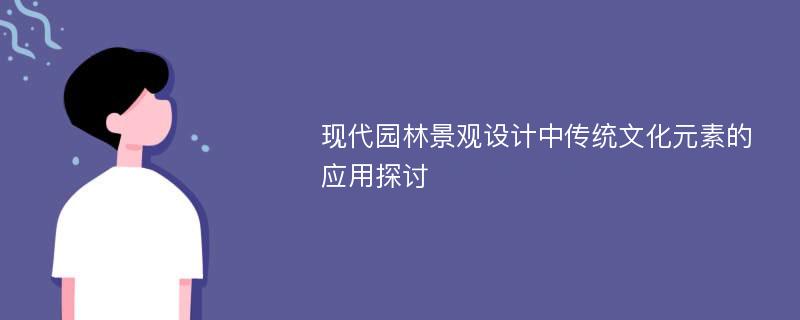 现代园林景观设计中传统文化元素的应用探讨