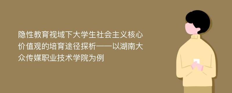 隐性教育视域下大学生社会主义核心价值观的培育途径探析——以湖南大众传媒职业技术学院为例