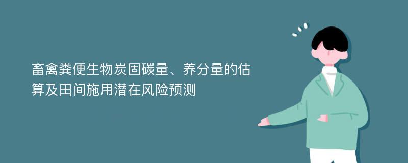 畜禽粪便生物炭固碳量、养分量的估算及田间施用潜在风险预测