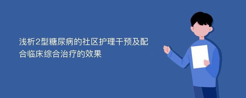 浅析2型糖尿病的社区护理干预及配合临床综合治疗的效果