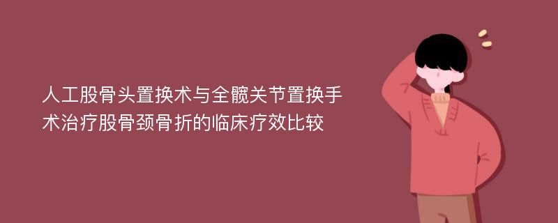 人工股骨头置换术与全髋关节置换手术治疗股骨颈骨折的临床疗效比较