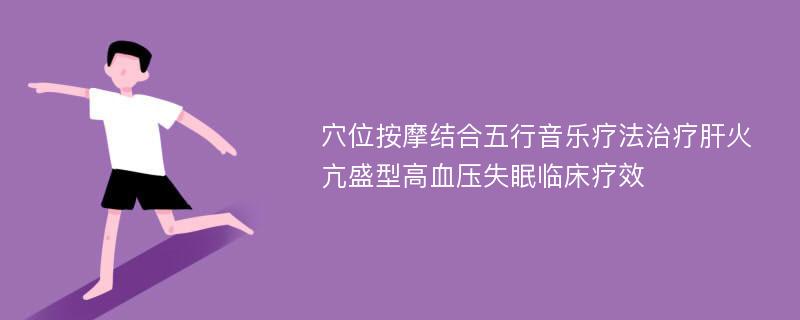 穴位按摩结合五行音乐疗法治疗肝火亢盛型高血压失眠临床疗效