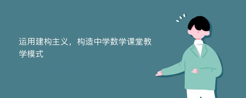 运用建构主义，构造中学数学课堂教学模式