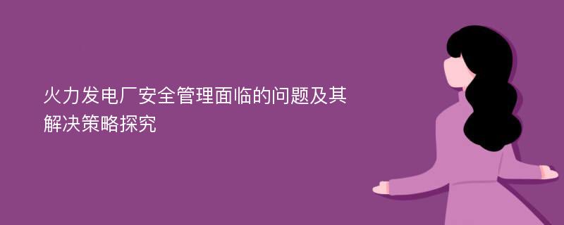 火力发电厂安全管理面临的问题及其解决策略探究