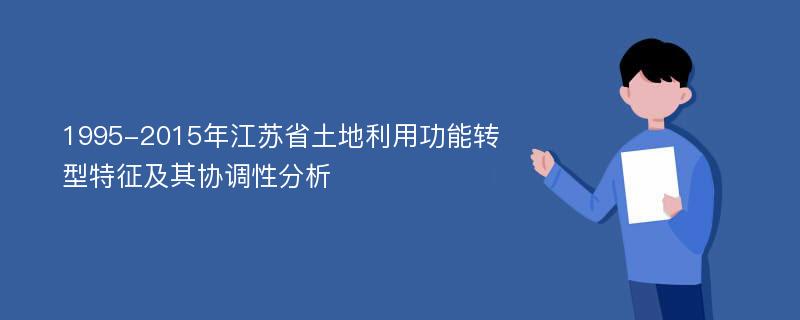 1995-2015年江苏省土地利用功能转型特征及其协调性分析