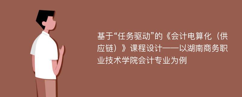 基于“任务驱动”的《会计电算化（供应链）》课程设计——以湖南商务职业技术学院会计专业为例