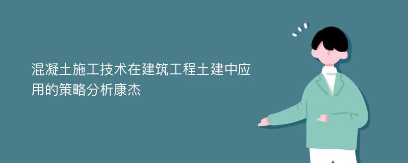 混凝土施工技术在建筑工程土建中应用的策略分析康杰