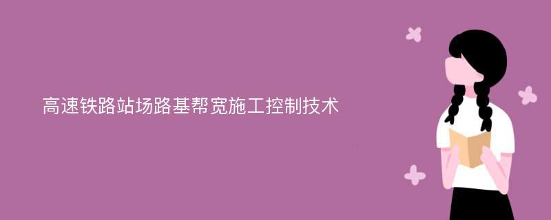 高速铁路站场路基帮宽施工控制技术