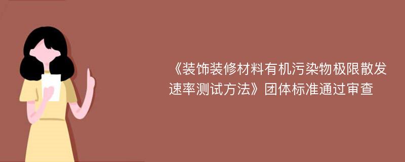 《装饰装修材料有机污染物极限散发速率测试方法》团体标准通过审查