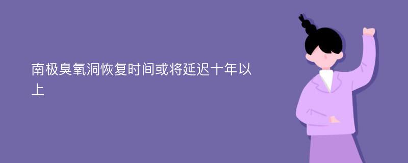 南极臭氧洞恢复时间或将延迟十年以上