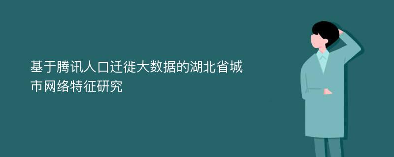 基于腾讯人口迁徙大数据的湖北省城市网络特征研究