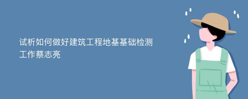 试析如何做好建筑工程地基基础检测工作蔡志亮