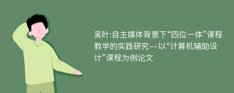 吴叶:自主媒体背景下“四位一体”课程教学的实践研究--以“计算机辅助设计”课程为例论文