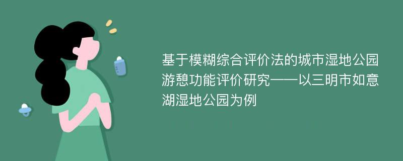 基于模糊综合评价法的城市湿地公园游憩功能评价研究——以三明市如意湖湿地公园为例