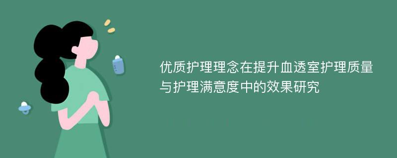 优质护理理念在提升血透室护理质量与护理满意度中的效果研究