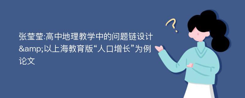 张莹莹:高中地理教学中的问题链设计&以上海教育版“人口增长”为例论文