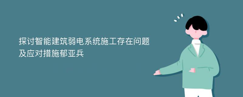 探讨智能建筑弱电系统施工存在问题及应对措施郁亚兵