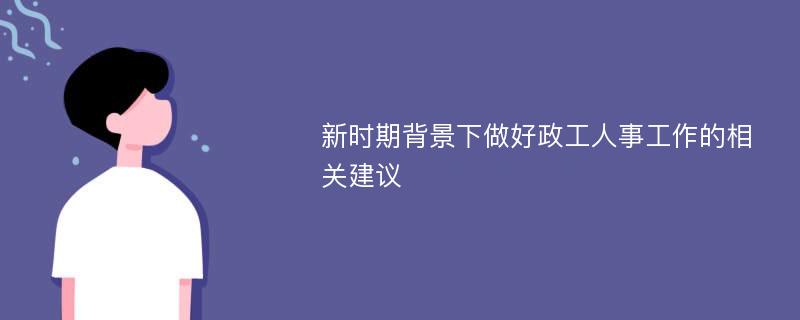 新时期背景下做好政工人事工作的相关建议