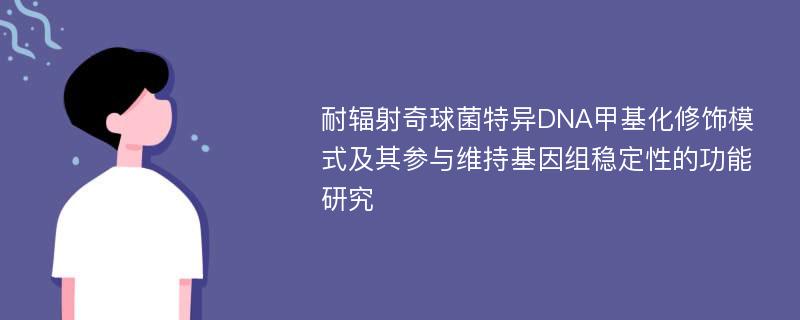 耐辐射奇球菌特异DNA甲基化修饰模式及其参与维持基因组稳定性的功能研究