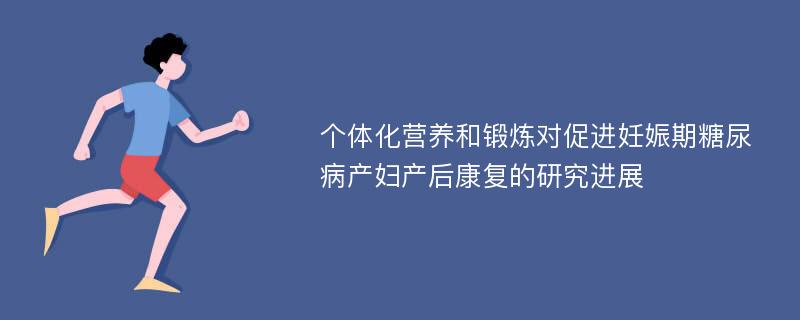 个体化营养和锻炼对促进妊娠期糖尿病产妇产后康复的研究进展