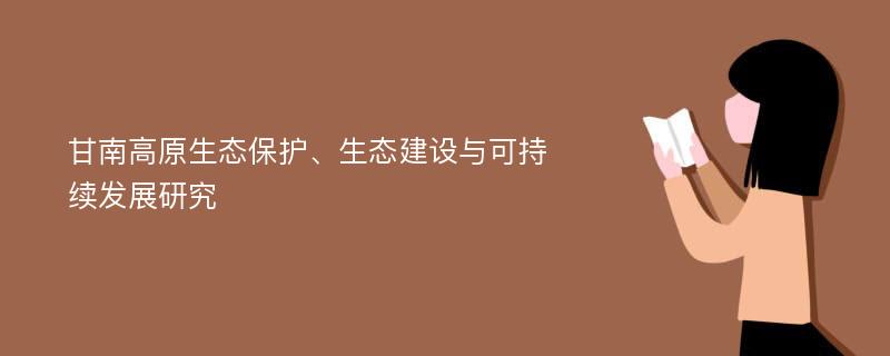 甘南高原生态保护、生态建设与可持续发展研究