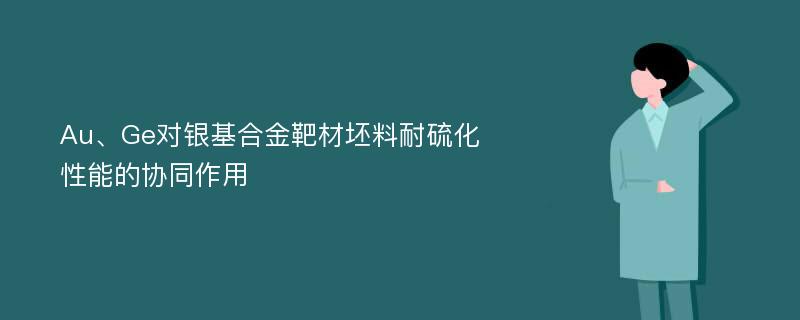 Au、Ge对银基合金靶材坯料耐硫化性能的协同作用