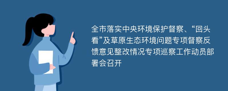 全市落实中央环境保护督察、“回头看”及草原生态环境问题专项督察反馈意见整改情况专项巡察工作动员部署会召开