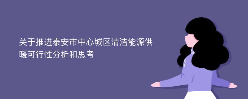 关于推进泰安市中心城区清洁能源供暖可行性分析和思考