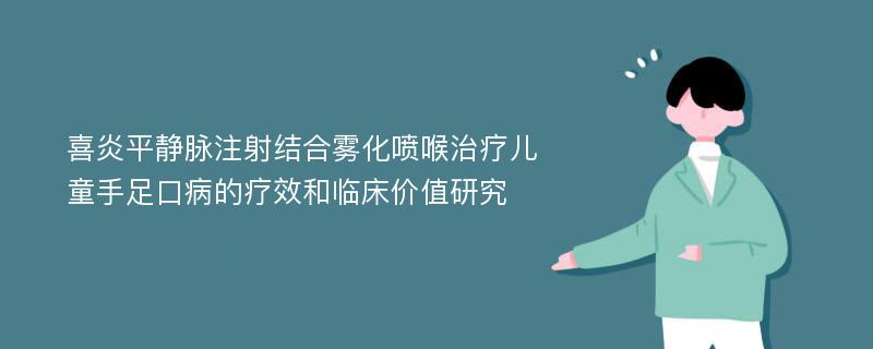 喜炎平静脉注射结合雾化喷喉治疗儿童手足口病的疗效和临床价值研究