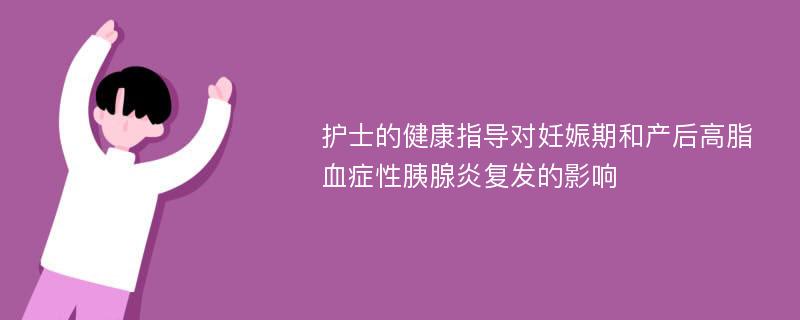 护士的健康指导对妊娠期和产后高脂血症性胰腺炎复发的影响