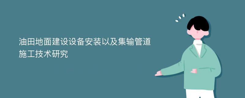 油田地面建设设备安装以及集输管道施工技术研究