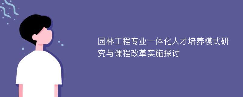 园林工程专业一体化人才培养模式研究与课程改革实施探讨