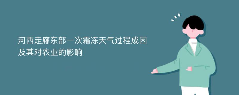 河西走廊东部一次霜冻天气过程成因及其对农业的影响