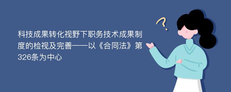 科技成果转化视野下职务技术成果制度的检视及完善——以《合同法》第326条为中心