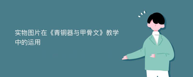 实物图片在《青铜器与甲骨文》教学中的运用