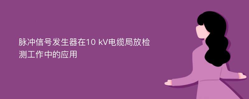 脉冲信号发生器在10 kV电缆局放检测工作中的应用