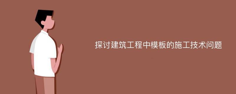 探讨建筑工程中模板的施工技术问题