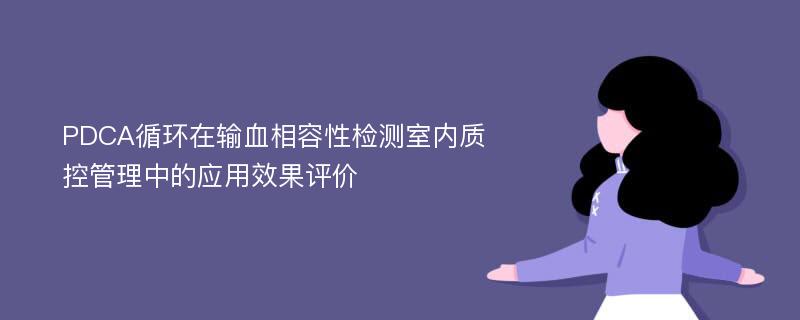 PDCA循环在输血相容性检测室内质控管理中的应用效果评价